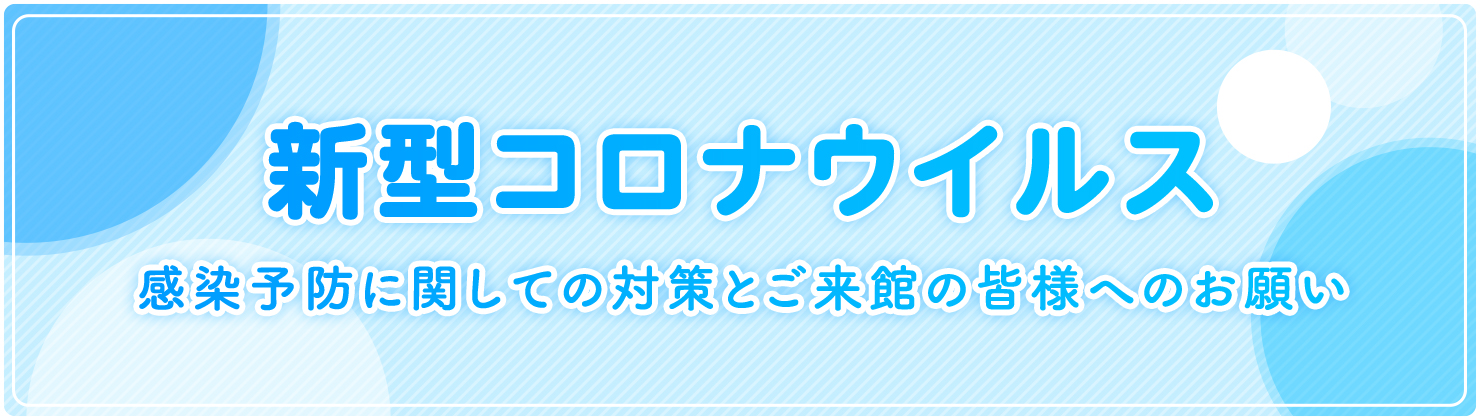 新型コロナウイルス 感染予防に関しての対策とご来館の皆様へのお願い